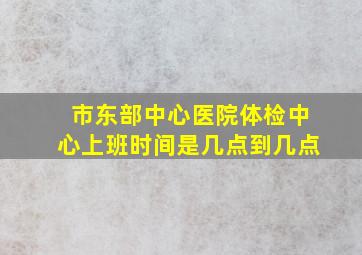 市东部中心医院体检中心上班时间是几点到几点