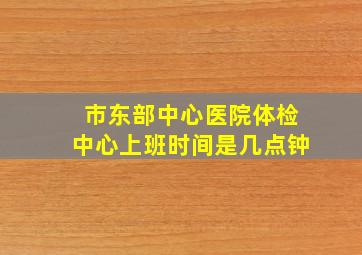 市东部中心医院体检中心上班时间是几点钟