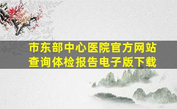 市东部中心医院官方网站查询体检报告电子版下载