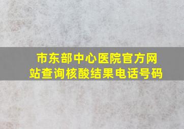 市东部中心医院官方网站查询核酸结果电话号码