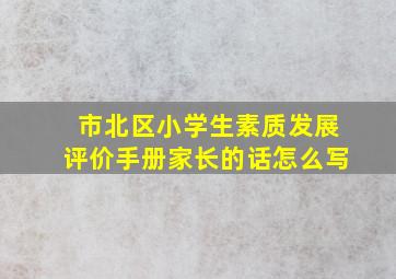 市北区小学生素质发展评价手册家长的话怎么写