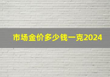 市场金价多少钱一克2024