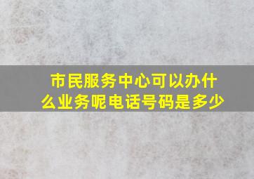 市民服务中心可以办什么业务呢电话号码是多少