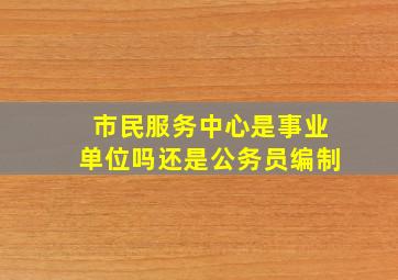 市民服务中心是事业单位吗还是公务员编制