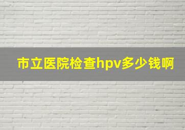 市立医院检查hpv多少钱啊