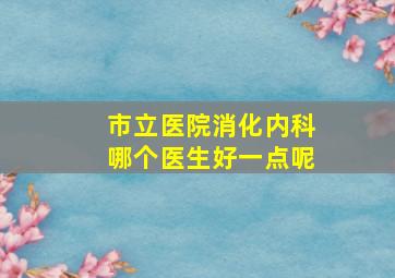 市立医院消化内科哪个医生好一点呢