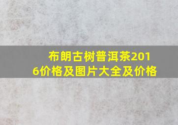 布朗古树普洱茶2016价格及图片大全及价格