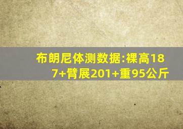 布朗尼体测数据:裸高187+臂展201+重95公斤