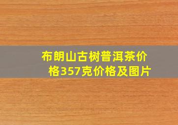 布朗山古树普洱茶价格357克价格及图片