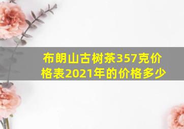 布朗山古树茶357克价格表2021年的价格多少