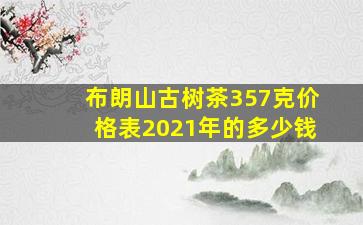 布朗山古树茶357克价格表2021年的多少钱