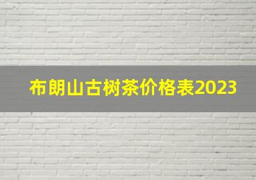 布朗山古树茶价格表2023