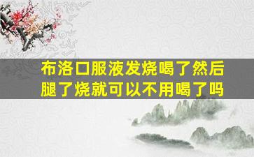 布洛口服液发烧喝了然后腿了烧就可以不用喝了吗