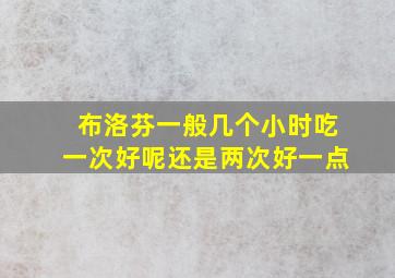 布洛芬一般几个小时吃一次好呢还是两次好一点