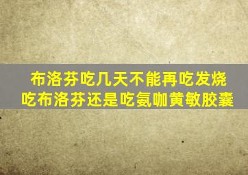 布洛芬吃几天不能再吃发烧吃布洛芬还是吃氨咖黄敏胶囊