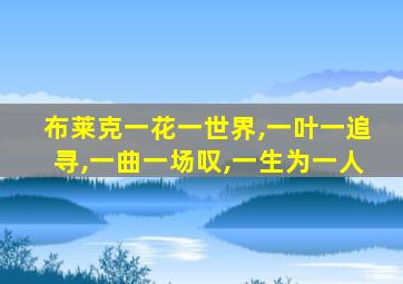 布莱克一花一世界,一叶一追寻,一曲一场叹,一生为一人