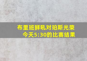 布里班狮吼对珀斯光荣今天5:30的比赛结果