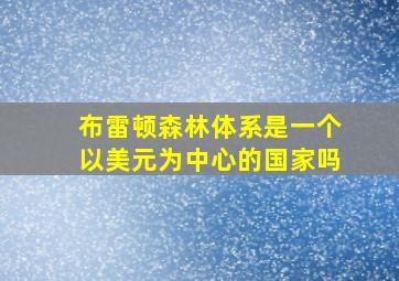 布雷顿森林体系是一个以美元为中心的国家吗