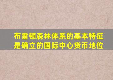 布雷顿森林体系的基本特征是确立的国际中心货币地位