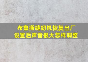 布鲁斯缝纫机恢复出厂设置后声音很大怎样调整