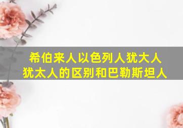 希伯来人以色列人犹大人犹太人的区别和巴勒斯坦人