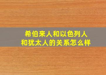 希伯来人和以色列人和犹太人的关系怎么样