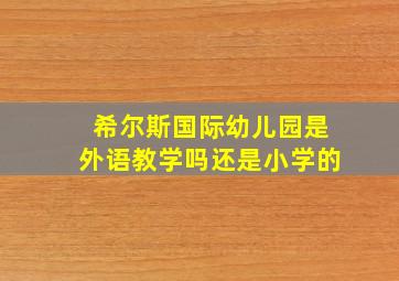 希尔斯国际幼儿园是外语教学吗还是小学的