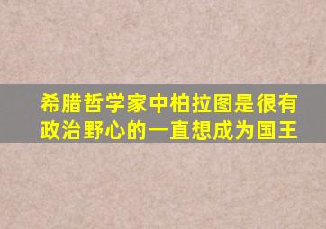 希腊哲学家中柏拉图是很有政治野心的一直想成为国王