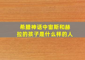 希腊神话中宙斯和赫拉的孩子是什么样的人