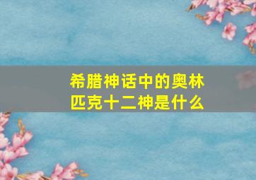 希腊神话中的奥林匹克十二神是什么