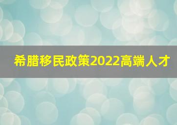 希腊移民政策2022高端人才