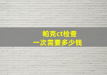 帕克ct检查一次需要多少钱