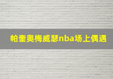 帕奎奥梅威瑟nba场上偶遇