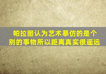 帕拉图认为艺术摹仿的是个别的事物所以距离真实很遥远