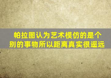 帕拉图认为艺术模仿的是个别的事物所以距离真实很遥远