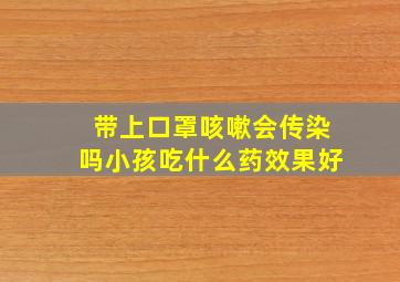 带上口罩咳嗽会传染吗小孩吃什么药效果好