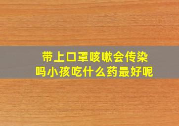 带上口罩咳嗽会传染吗小孩吃什么药最好呢