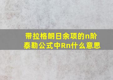 带拉格朗日余项的n阶泰勒公式中Rn什么意思