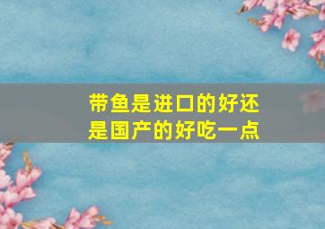 带鱼是进口的好还是国产的好吃一点