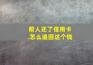 帮人还了信用卡.怎么追回这个钱