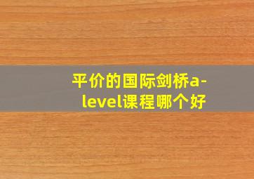 平价的国际剑桥a-level课程哪个好