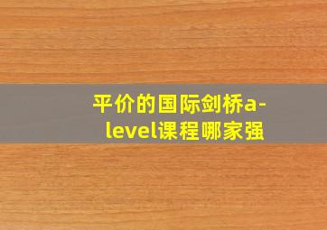 平价的国际剑桥a-level课程哪家强