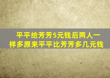 平平给芳芳5元钱后两人一样多原来平平比芳芳多几元钱