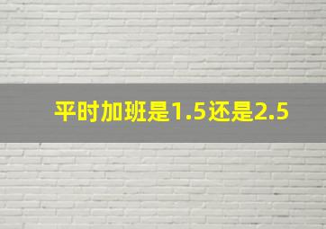 平时加班是1.5还是2.5