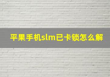 平果手机slm已卡锁怎么解