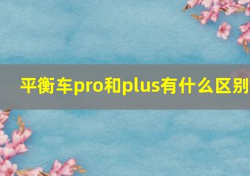 平衡车pro和plus有什么区别