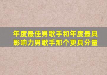 年度最佳男歌手和年度最具影响力男歌手那个更具分量