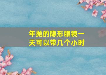 年抛的隐形眼镜一天可以带几个小时