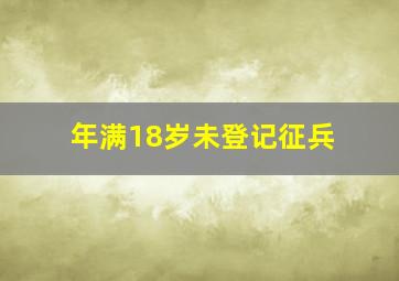 年满18岁未登记征兵