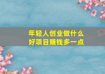 年轻人创业做什么好项目赚钱多一点